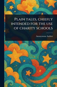 Plain Tales, Chiefly Intended for the Use of Charity Schools Plain Tales, Chiefly Intended for the Use of Charity Schools