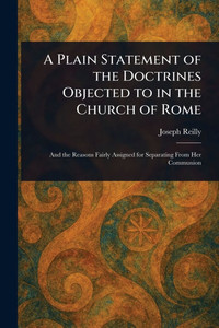A Plain Statement of the Doctrines Objected to in the Church of Rome A Plain Statement of the Doctrines Objected to in the Church of Rome