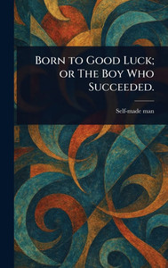 Born to Good Luck; or The Boy Who Succeeded. - (Hardback or Cased Book)
