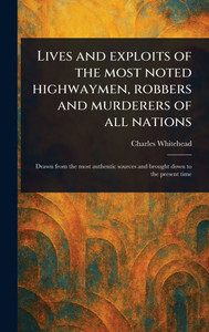 Lives and Exploits of the Most Noted Highwaymen, Robbers and Murderers of All Nations - (Hardback or Cased Book) Lives and Exploits of the Most Noted Highwaymen, Robbers and Murderers of All Nations - (Hardback or Cased Book)