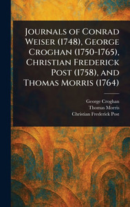 Journals of Conrad Weiser (1748), George Croghan (1750-1765), Christian Frederick Post (1758), and Thomas Morris (1764) - (Hardback or Cased Book)