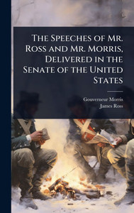 The Speeches of Mr. Ross and Mr. Morris, Delivered in the Senate of the United States - (Hardback or Cased Book) The Speeches of Mr. Ross and Mr. Morris, Delivered in the Senate of the United States - (Hardback or Cased Book)