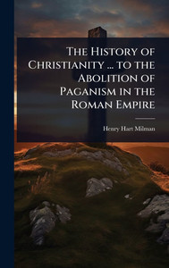 The History of Christianity ... to the Abolition of Paganism in the Roman Empire - (Hardback or Cased Book)