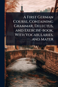 A First German Course, Containing Grammar, Delectus, and Exercise-book, With Vocabularies, and Mater - (Paperback or Softback) A First German Course, Containing Grammar, Delectus, and Exercise-book, With Vocabularies, and Mater - (Paperback or Softback)