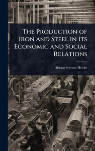 The Production of Iron and Steel in Its Economic and Social Relations - (Hardback or Cased Book)