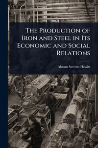 The Production of Iron and Steel in Its Economic and Social Relations - (Paperback or Softback)