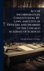 Act of Incorporation, Constitution, By-Laws, and Lists of Officers and Members of the Chicago Academy of Sciences - (Hardback or Cased Book) Act of Incorporation, Constitution, By-Laws, and Lists of Officers and Members of the Chicago Academy of Sciences - (Hardback or Cased Book)