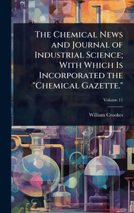 The Chemical News and Journal of Industrial Science; With Which Is Incorporated the "Chemical Gazette." - (Hardback or Cased Book) The Chemical News and Journal of Industrial Science; With Which Is Incorporated the "Chemical Gazette." - (Hardback or Cased Book)