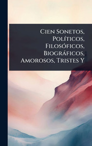 Cien Sonetos, PolÃ-ticos, FilosÃ3ficos, Biogràficos, Amorosos, Tristes Y - (Hardback or Cased Book)