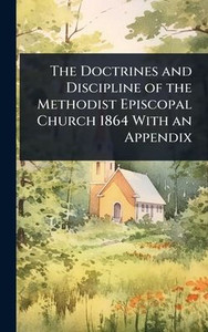The Doctrines and Discipline of the Methodist Episcopal Church 1864 With an Appendix - (Hardback or Cased Book) The Doctrines and Discipline of the Methodist Episcopal Church 1864 With an Appendix - (Hardback or Cased Book)