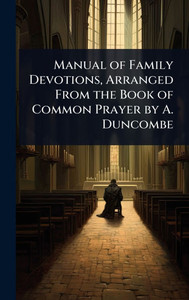 Manual of Family Devotions, Arranged From the Book of Common Prayer by A. Duncombe - (Hardback or Cased Book) Manual of Family Devotions, Arranged From the Book of Common Prayer by A. Duncombe - (Hardback or Cased Book)