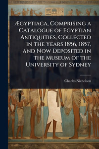 Ægyptiaca, Comprising a Catalogue of Egyptian Antiquities, Collected in the Years 1856, 1857, and Now Deposited in the Museum of the University - (Paperback or Softback) Ægyptiaca, Comprising a Catalogue of Egyptian Antiquities, Collected in the Years 1856, 1857, and Now Deposited in the Museum of the University - (Paperback or Softback)