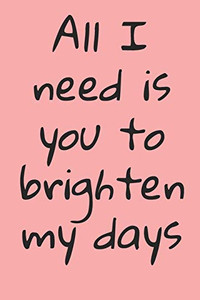 All I Need Is You To Brighten My Days: ournal Valentine's Day Gift, Heart alternative to Greeting Card, Valentine Anniversary Gift Love for Husband, Boyfriend, Him, Wife, Girlfriend, Her,...