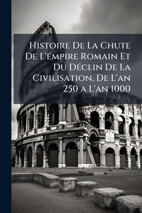 Histoire De La Chute De L'Ã(c)mpire Romain Et Du DÃ(c)clin De La Civilisation, De L'an 250 a L'an 1000 - (Paperback or Softback) Histoire De La Chute De L'Ã(c)mpire Romain Et Du DÃ(c)clin De La Civilisation, De L'an 250 a L'an 1000 - (Paperback or Softback)
