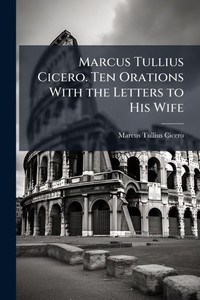 Marcus Tullius Cicero. Ten Orations With the Letters to His Wife - (Paperback or Softback)