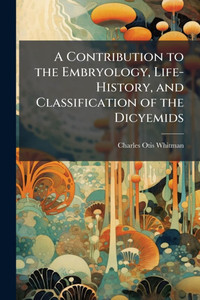 A Contribution to the Embryology, Life-History, and Classification of the Dicyemids - (Paperback or Softback) A Contribution to the Embryology, Life-History, and Classification of the Dicyemids - (Paperback or Softback)
