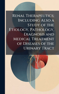 Renal Therapeutics; Including Also a Study of the Etiology, Pathology, Diagnosis and Medical Treatment of Diseases of the Urinary Tract - (Hardback or Cased Book) Renal Therapeutics; Including Also a Study of the Etiology, Pathology, Diagnosis and Medical Treatment of Diseases of the Urinary Tract - (Hardback or Cased Book)