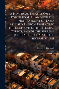 A Practical Treatise On the Power to Sell Land for the Non-Payment of Taxes Assessed Theron, Embracing the Decisions of the Federal Courts, and of the - (Paperback or Softback) A Practical Treatise On the Power to Sell Land for the Non-Payment of Taxes Assessed Theron, Embracing the Decisions of the Federal Courts, and of the - (Paperback or Softback)