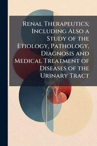 Renal Therapeutics; Including Also a Study of the Etiology, Pathology, Diagnosis and Medical Treatment of Diseases of the Urinary Tract - (Paperback or Softback) Renal Therapeutics; Including Also a Study of the Etiology, Pathology, Diagnosis and Medical Treatment of Diseases of the Urinary Tract - (Paperback or Softback)