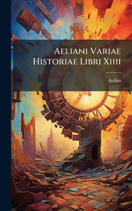 Aeliani Variae Historiae Libri Xiiii - (Hardback or Cased Book) Aeliani Variae Historiae Libri Xiiii - (Hardback or Cased Book)