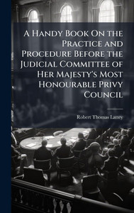 A Handy Book On the Practice and Procedure Before the Judicial Committee of Her Majesty's Most Honourable Privy Council - (Hardback or Cased Book) A Handy Book On the Practice and Procedure Before the Judicial Committee of Her Majesty's Most Honourable Privy Council - (Hardback or Cased Book)