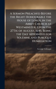A Sermon Preached Before the Right Honourable the House of Lords, in the Abbey Church at Westminster, Upon the 27Th. of August, 1645. Being the Day Ap - (Hardback or Cased Book) A Sermon Preached Before the Right Honourable the House of Lords, in the Abbey Church at Westminster, Upon the 27Th. of August, 1645. Being the Day Ap - (Hardback or Cased Book)
