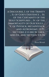 A Discourse, I. of the Trinity ... Ii. of God's Existence ... Iii. of the Certainty of the Holy Scriptures ... Iv. of the Immortality of Our Souls ... - (Hardback or Cased Book) A Discourse, I. of the Trinity ... Ii. of God's Existence ... Iii. of the Certainty of the Holy Scriptures ... Iv. of the Immortality of Our Souls ... - (Hardback or Cased Book)