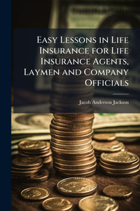 Easy Lessons in Life Insurance for Life Insurance Agents, Laymen and Company Officials - (Paperback or Softback) Easy Lessons in Life Insurance for Life Insurance Agents, Laymen and Company Officials - (Paperback or Softback)