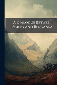 A Dialogue Between Scipio and Bergansa - (Paperback or Softback) A Dialogue Between Scipio and Bergansa - (Paperback or Softback)