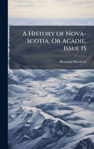A History of Nova-Scotia, Or Acadie, Issue 15 - (Hardback or Cased Book) A History of Nova-Scotia, Or Acadie, Issue 15 - (Hardback or Cased Book)