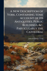 A New Description of York, Containing Some Account of Its Antiquities, Public Buildings, &c. Particularly the Cathedral - (Paperback or Softback) A New Description of York, Containing Some Account of Its Antiquities, Public Buildings, &c. Particularly the Cathedral - (Paperback or Softback)