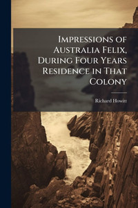 Impressions of Australia Felix, During Four Years Residence in That Colony - (Paperback or Softback)