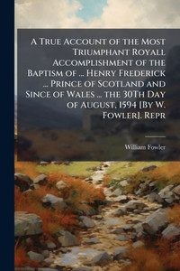 A True Account of the Most Triumphant Royall Accomplishment of the Baptism of ... Henry Frederick ... Prince of Scotland and Since of Wales ... the 30 - (Paperback or Softback) A True Account of the Most Triumphant Royall Accomplishment of the Baptism of ... Henry Frederick ... Prince of Scotland and Since of Wales ... the 30 - (Paperback or Softback)
