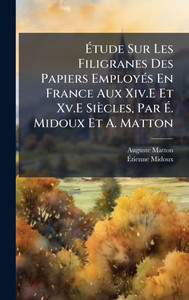 Étude Sur Les Filigranes Des Papiers EmployÃ(c)s En France Aux Xiv.E Et Xv.E Siècles, Par É. Midoux Et A. Matton - (Hardback or Cased Book) Étude Sur Les Filigranes Des Papiers EmployÃ(c)s En France Aux Xiv.E Et Xv.E Siècles, Par É. Midoux Et A. Matton - (Hardback or Cased Book)