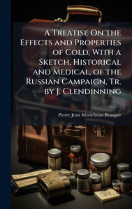 A Treatise On the Effects and Properties of Cold, With a Sketch, Historical and Medical, of the Russian Campaign, Tr. by J. Clendinning - (Hardback or Cased Book) A Treatise On the Effects and Properties of Cold, With a Sketch, Historical and Medical, of the Russian Campaign, Tr. by J. Clendinning - (Hardback or Cased Book)