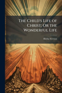 The Child's Life of Christ; Or the Wonderful Life - (Paperback or Softback)