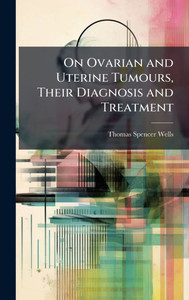 On Ovarian and Uterine Tumours, Their Diagnosis and Treatment - (Hardback or Cased Book)