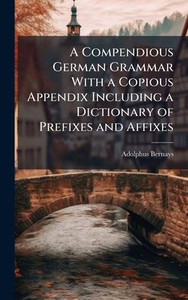 A Compendious German Grammar With a Copious Appendix Including a Dictionary of Prefixes and Affixes - (Hardback or Cased Book) A Compendious German Grammar With a Copious Appendix Including a Dictionary of Prefixes and Affixes - (Hardback or Cased Book)
