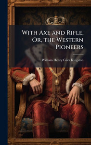 With Axe and Rifle, Or, the Western Pioneers - (Hardback or Cased Book) With Axe and Rifle, Or, the Western Pioneers - (Hardback or Cased Book)