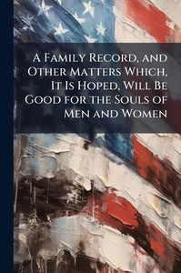 A Family Record, and Other Matters Which, It Is Hoped, Will Be Good for the Souls of Men and Women - (Paperback or Softback) A Family Record, and Other Matters Which, It Is Hoped, Will Be Good for the Souls of Men and Women - (Paperback or Softback)