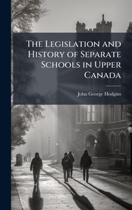 The Legislation and History of Separate Schools in Upper Canada - (Hardback or Cased Book)