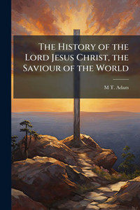 The History of the Lord Jesus Christ, the Saviour of the World - (Paperback or Softback)