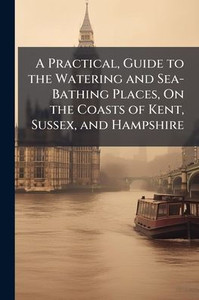 A Practical, Guide to the Watering and Sea-Bathing Places, On the Coasts of Kent, Sussex, and Hampshire - (Paperback or Softback) A Practical, Guide to the Watering and Sea-Bathing Places, On the Coasts of Kent, Sussex, and Hampshire - (Paperback or Softback)