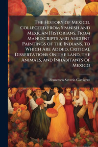 The History of Mexico, Collected From Spanish and Mexican Historians, From Manuscripts and Ancient Paintings of the Indians, to Which Are Added, Criti - (Paperback or Softback)