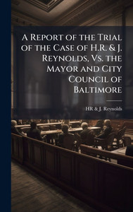 A Report of the Trial of the Case of H.R. & J. Reynolds, Vs. the Mayor and City Council of Baltimore - (Hardback or Cased Book) A Report of the Trial of the Case of H.R. & J. Reynolds, Vs. the Mayor and City Council of Baltimore - (Hardback or Cased Book)