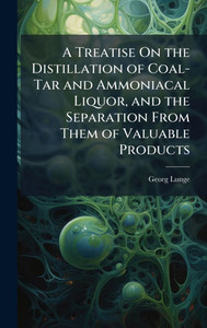 A Treatise On the Distillation of Coal-Tar and Ammoniacal Liquor, and the Separation From Them of Valuable Products - (Hardback or Cased Book) A Treatise On the Distillation of Coal-Tar and Ammoniacal Liquor, and the Separation From Them of Valuable Products - (Hardback or Cased Book)