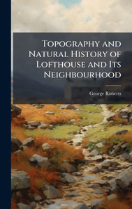 Topography and Natural History of Lofthouse and Its Neighbourhood - (Hardback or Cased Book)
