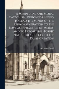 A Scriptural and Moral Catechism, Designed Chiefly to Lead the Minds of the Rising Generation to the Love and Practice of Mercy, and to Expose the Hor - (Paperback or Softback) A Scriptural and Moral Catechism, Designed Chiefly to Lead the Minds of the Rising Generation to the Love and Practice of Mercy, and to Expose the Hor - (Paperback or Softback)