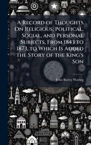 A Record of Thoughts On Religious, Political, Social, and Personal Subjects, From 1843 to 1873, to Which Is Added the Story of the King's Son - (Hardback or Cased Book) A Record of Thoughts On Religious, Political, Social, and Personal Subjects, From 1843 to 1873, to Which Is Added the Story of the King's Son - (Hardback or Cased Book)
