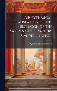 A Rhythmical Translation of the First Book of the Satires of Horace, by R.M. Millington - (Hardback or Cased Book) A Rhythmical Translation of the First Book of the Satires of Horace, by R.M. Millington - (Hardback or Cased Book)